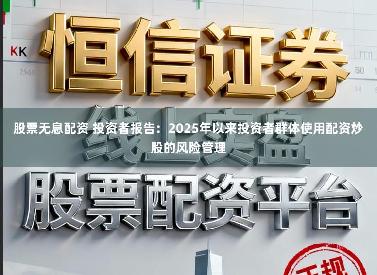 股票无息配资 投资者报告：2025年以来投资者群体使用配资炒股的风险管理