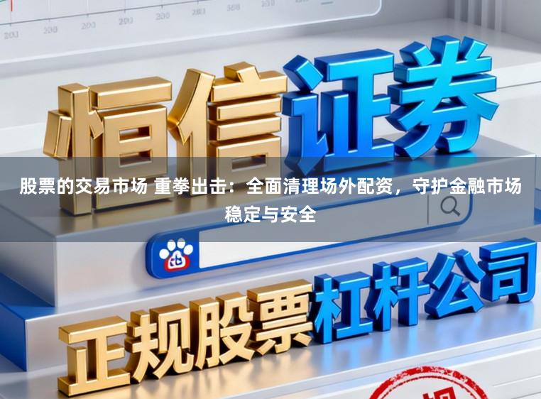 股票的交易市场 重拳出击：全面清理场外配资，守护金融市场稳定与安全