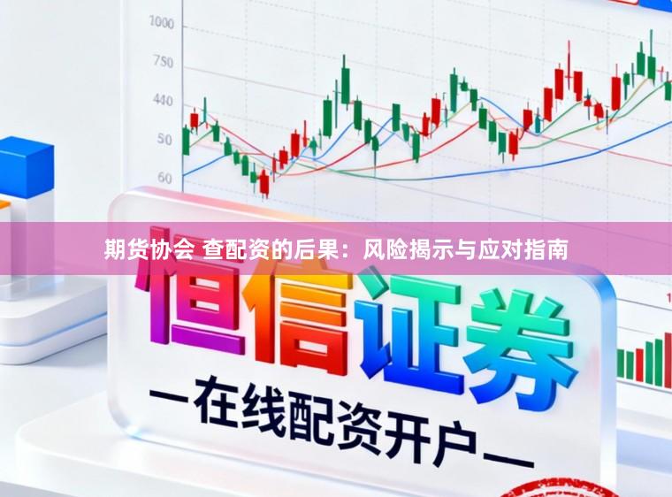 期货协会 查配资的后果：风险揭示与应对指南