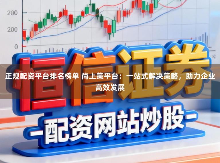 正规配资平台排名榜单 尚上策平台：一站式解决策略，助力企业高效发展