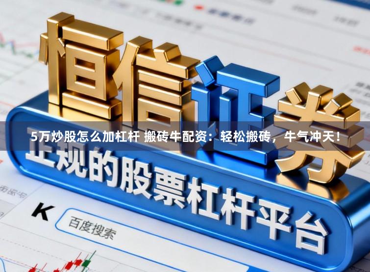 5万炒股怎么加杠杆 搬砖牛配资：轻松搬砖，牛气冲天！