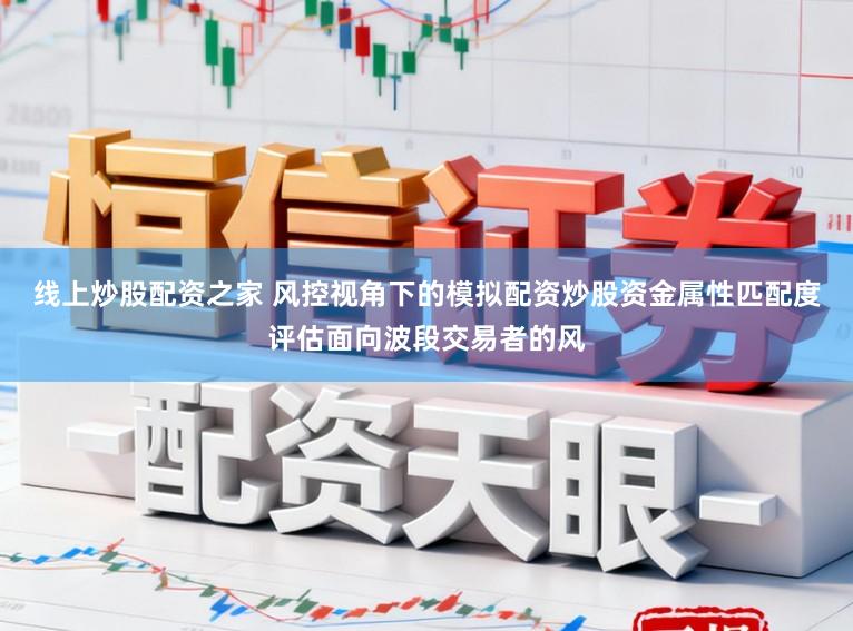 线上炒股配资之家 风控视角下的模拟配资炒股资金属性匹配度评估面向波段交易者的风