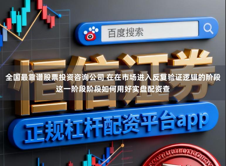 全国最靠谱股票投资咨询公司 在在市场进入反复验证逻辑的阶段这一阶段阶段如何用好实盘配资查