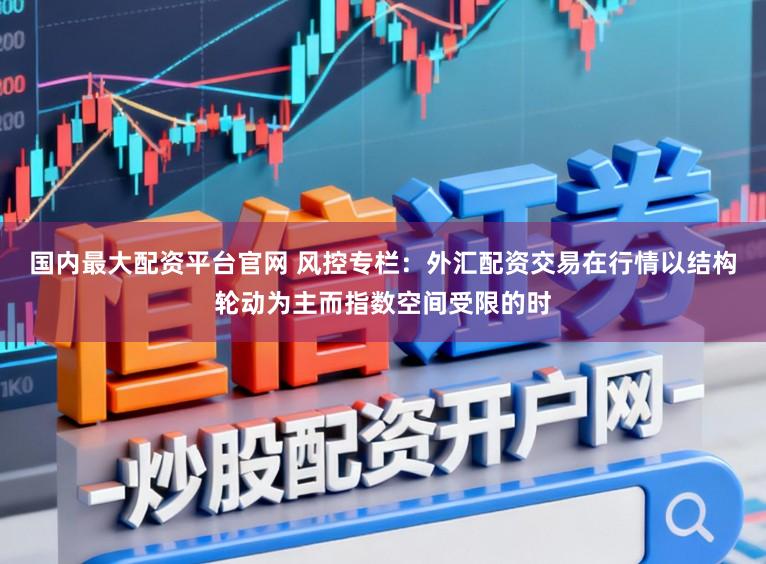 国内最大配资平台官网 风控专栏:外汇配资交易在行情以结构轮动为主而指数空间受限的时