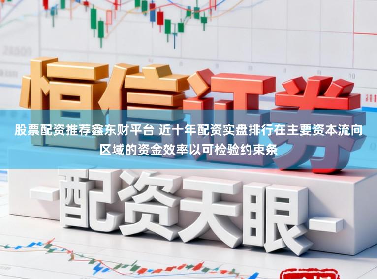 股票配资推荐鑫东财平台 近十年配资实盘排行在主要资本流向区域的资金效率以可检验约束条