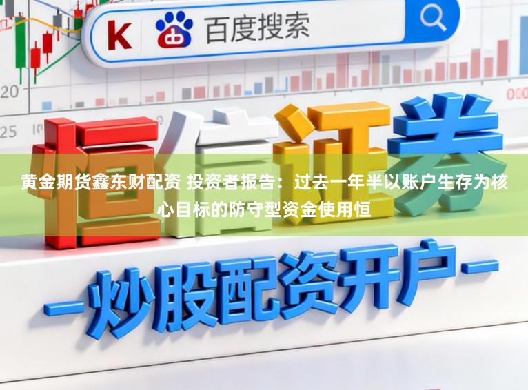 黄金期货鑫东财配资 投资者报告:过去一年半以账户生存为核心目标的防守型资金使用恒