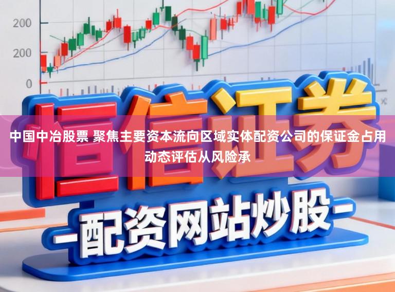 中国中冶股票 聚焦主要资本流向区域实体配资公司的保证金占用动态评估从风险承