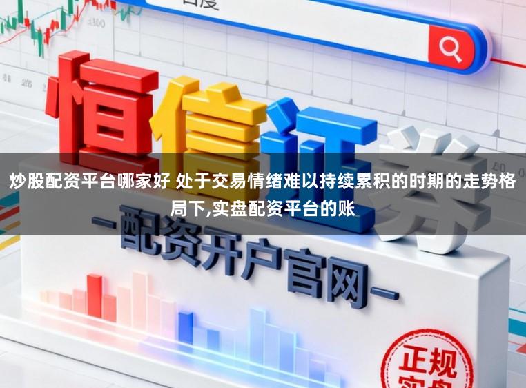 炒股配资平台哪家好 处于交易情绪难以持续累积的时期的走势格局下,实盘配资平台的账