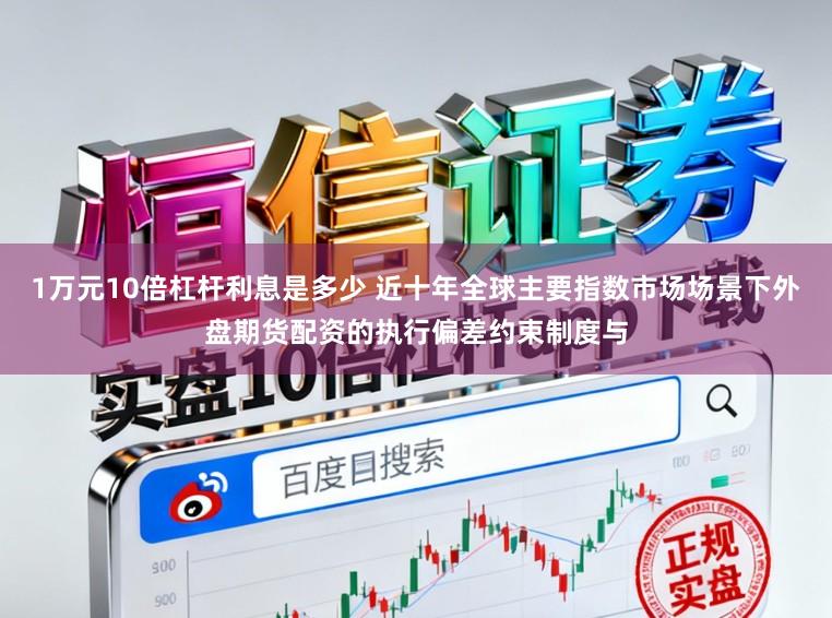 1万元10倍杠杆利息是多少 近十年全球主要指数市场场景下外盘期货配资的执行偏差约束制度与