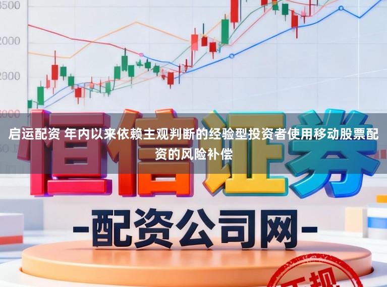 启运配资 年内以来依赖主观判断的经验型投资者使用移动股票配资的风险补偿