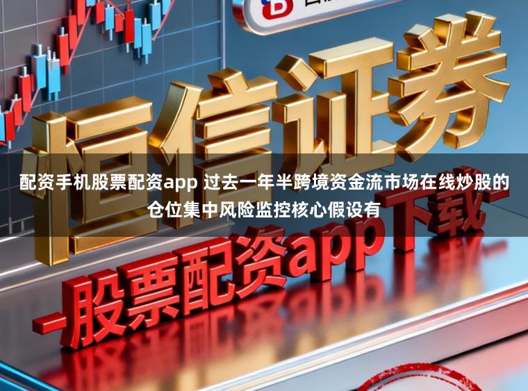 配资手机股票配资app 过去一年半跨境资金流市场在线炒股的仓位集中风险监控核心假设有