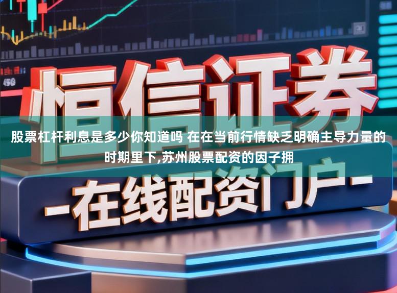 股票杠杆利息是多少你知道吗 在在当前行情缺乏明确主导力量的时期里下，苏州股票配资的因子拥