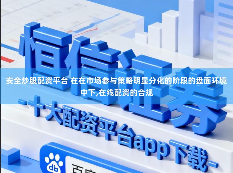 安全炒股配资平台 在在市场参与策略明显分化的阶段的盘面环境中下，在线配资的合规
