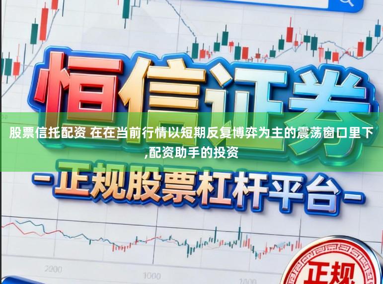 股票信托配资 在在当前行情以短期反复博弈为主的震荡窗口里下，配资助手的投资