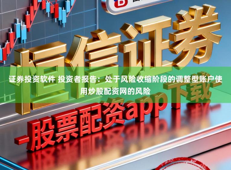 证券投资软件 投资者报告：处于风险收缩阶段的调整型账户使用炒股配资网的风险