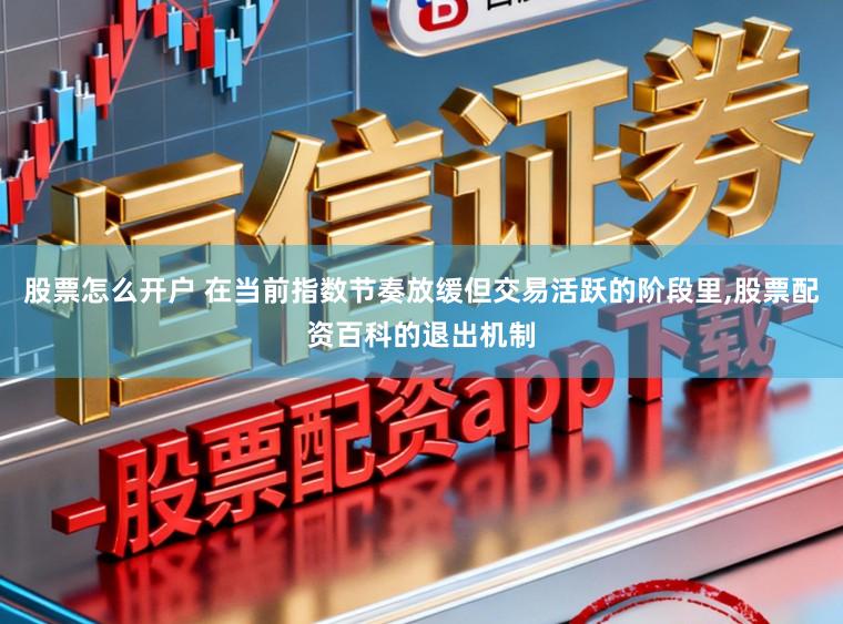 股票怎么开户 在当前指数节奏放缓但交易活跃的阶段里，股票配资百科的退出机制