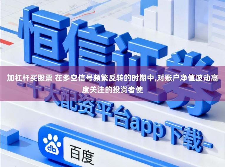 加杠杆买股票 在多空信号频繁反转的时期中，对账户净值波动高度关注的投资者使