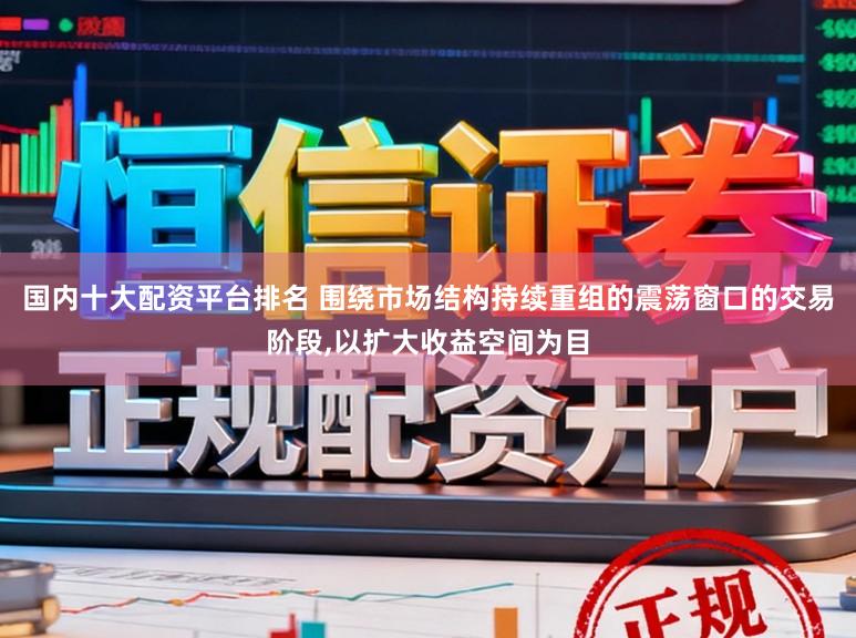 国内十大配资平台排名 围绕市场结构持续重组的震荡窗口的交易阶段，以扩大收益空间为目