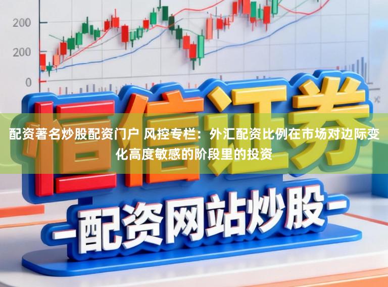 配资著名炒股配资门户 风控专栏:外汇配资比例在市场对边际变化高度敏感的阶段里的投资