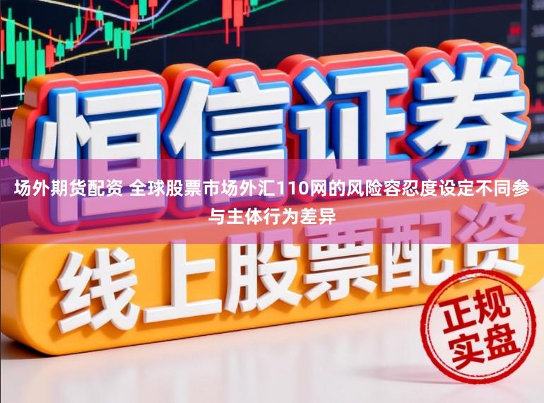 场外期货配资 全球股票市场外汇110网的风险容忍度设定不同参与主体行为差异