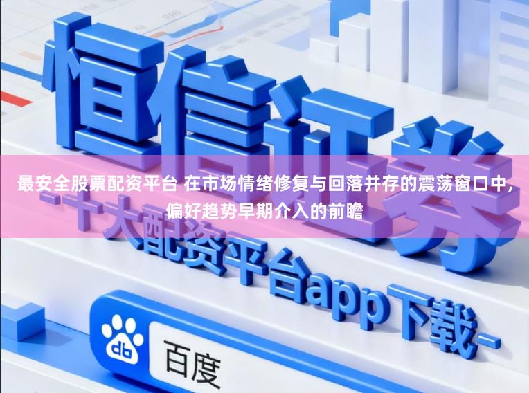 最安全股票配资平台 在市场情绪修复与回落并存的震荡窗口中，偏好趋势早期介入的前瞻