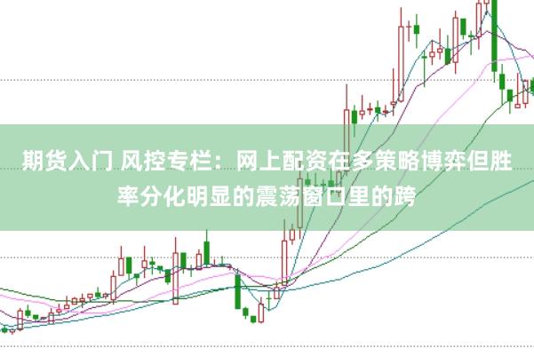 期货入门 风控专栏:网上配资在多策略博弈但胜率分化明显的震荡窗口里的跨