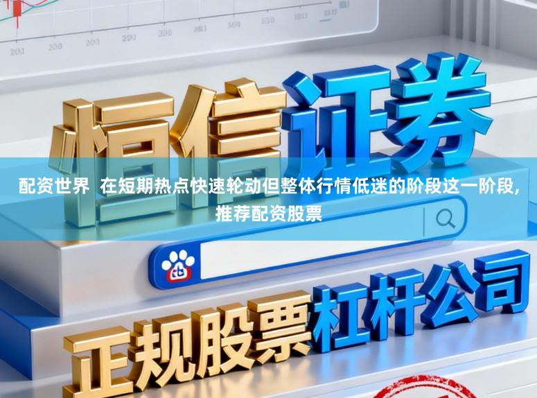 配资世界  在短期热点快速轮动但整体行情低迷的阶段这一阶段，推荐配资股票
