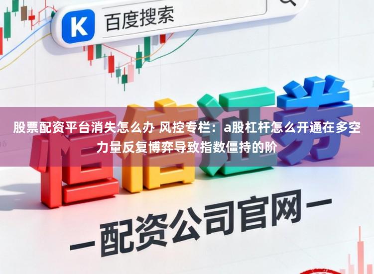 股票配资平台消失怎么办 风控专栏:a股杠杆怎么开通在多空力量反复博弈导致指数僵持的阶