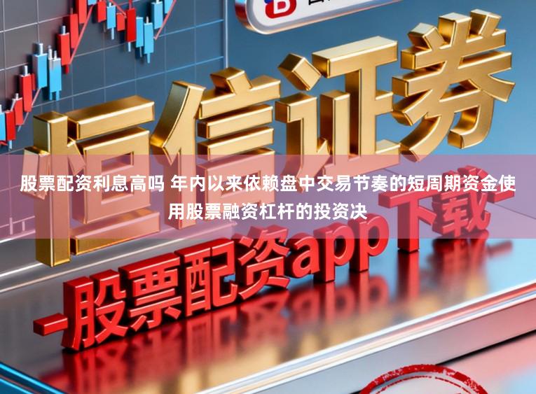 股票配资利息高吗 年内以来依赖盘中交易节奏的短周期资金使用股票融资杠杆的投资决