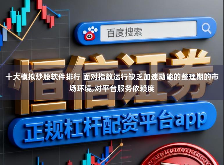 十大模拟炒股软件排行 面对指数运行缺乏加速动能的整理期的市场环境，对平台服务依赖度