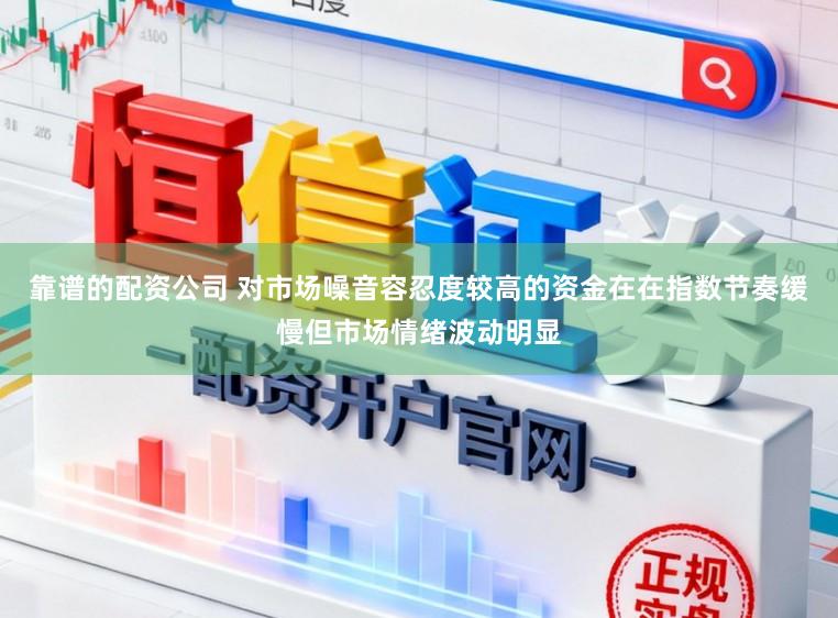 靠谱的配资公司 对市场噪音容忍度较高的资金在在指数节奏缓慢但市场情绪波动明显
