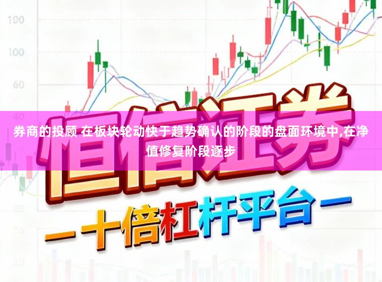 券商的投顾 在板块轮动快于趋势确认的阶段的盘面环境中，在净值修复阶段逐步