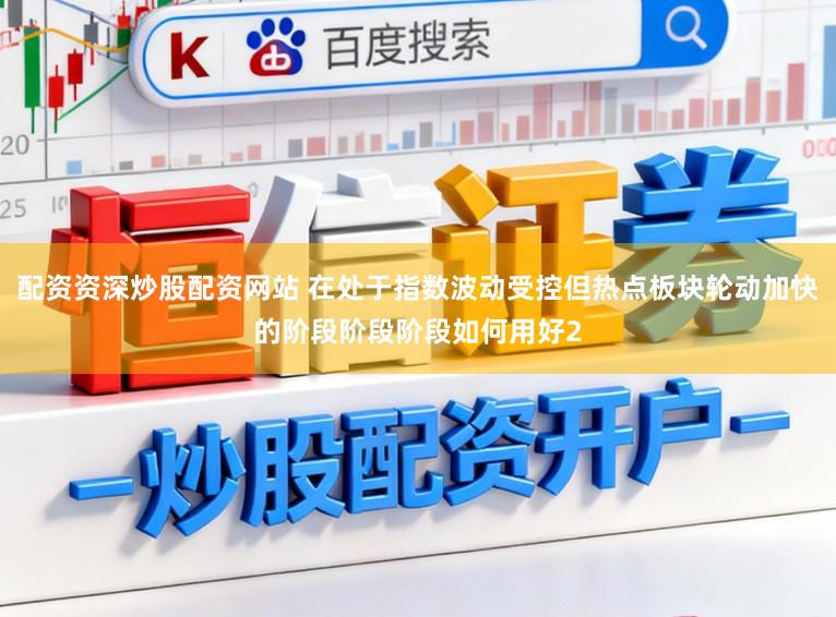 配资资深炒股配资网站 在处于指数波动受控但热点板块轮动加快的阶段阶段阶段如何用好2