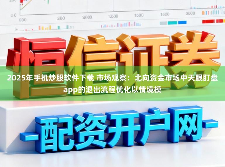 2025年手机炒股软件下载 市场观察：北向资金市场中天眼盯盘app的退出流程优化以情境模