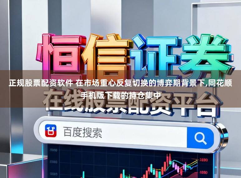 正规股票配资软件 在市场重心反复切换的博弈期背景下，同花顺手机版下载的持仓集中