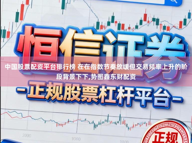 中国股票配资平台排行榜 在在指数节奏放缓但交易频率上升的阶段背景下下，势图鑫东财配资
