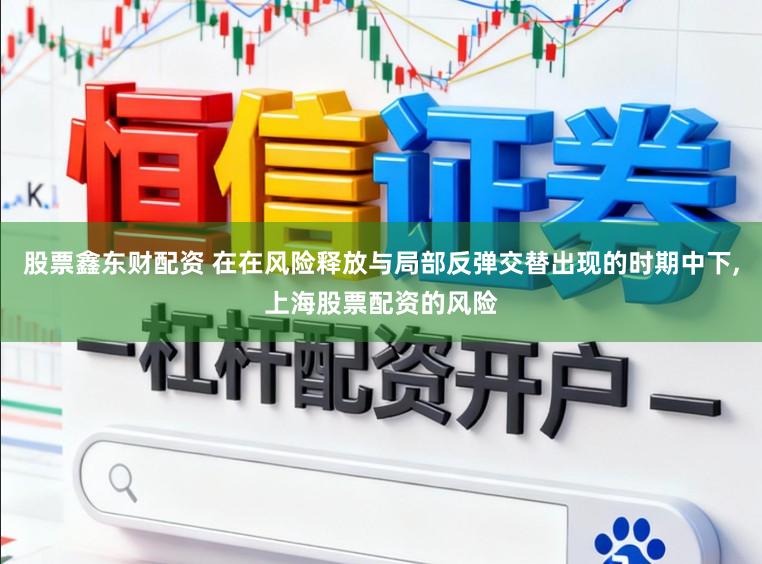 股票鑫东财配资 在在风险释放与局部反弹交替出现的时期中下，上海股票配资的风险