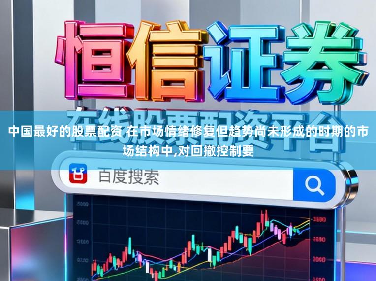 中国最好的股票配资 在市场情绪修复但趋势尚未形成的时期的市场结构中，对回撤控制要