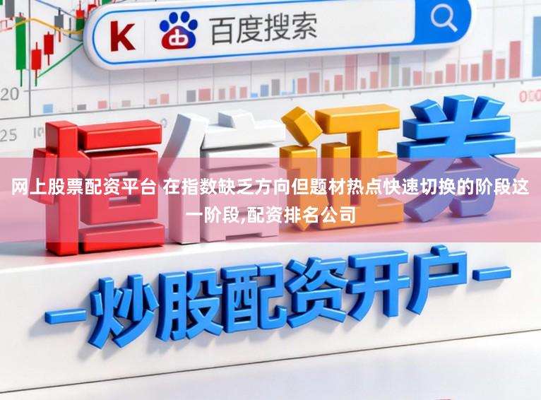 网上股票配资平台 在指数缺乏方向但题材热点快速切换的阶段这一阶段，配资排名公司