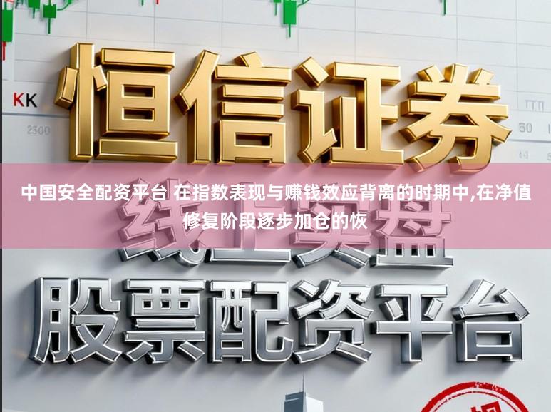 中国安全配资平台 在指数表现与赚钱效应背离的时期中，在净值修复阶段逐步加仓的恢