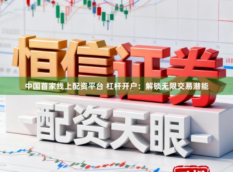 中国首家线上配资平台 杠杆开户:解锁无限交易潜能