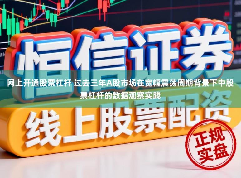 网上开通股票杠杆 过去三年A股市场在宽幅震荡周期背景下中股票杠杆的数据观察实践