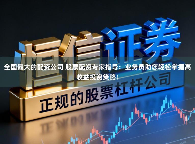 全国最大的配资公司 股票配资专家指导:业务员助您轻松掌握高收益投资策略!