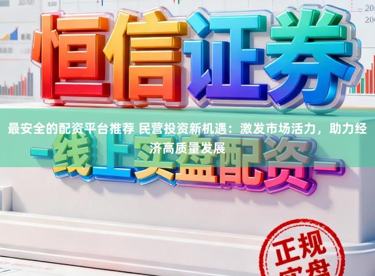 最安全的配资平台推荐 民营投资新机遇:激发市场活力,助力经济高质量发展