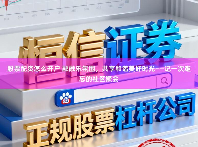 股票配资怎么开户 融融乐氛围,共享和谐美好时光——记一次难忘的社区聚会