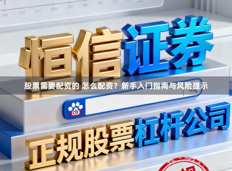 股票需要配资的 怎么配资?新手入门指南与风险提示