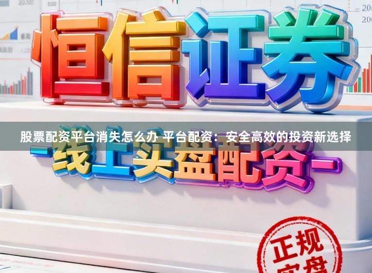 股票配资平台消失怎么办 平台配资:安全高效的投资新选择