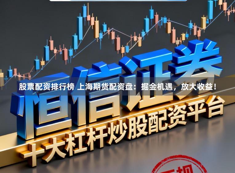 股票配资排行榜 上海期货配资盘：掘金机遇，放大收益！