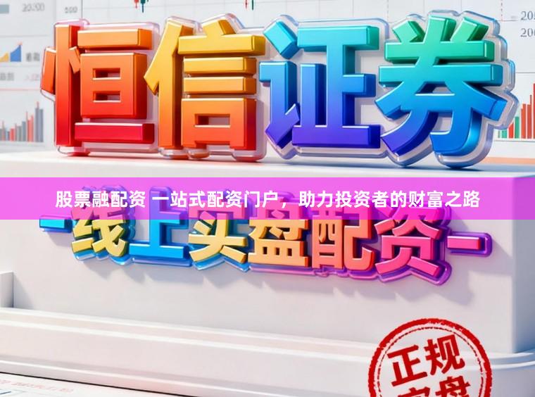 股票融配资 一站式配资门户，助力投资者的财富之路