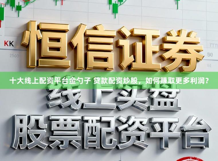 十大线上配资平台金勺子 贷款配资炒股，如何赚取更多利润？